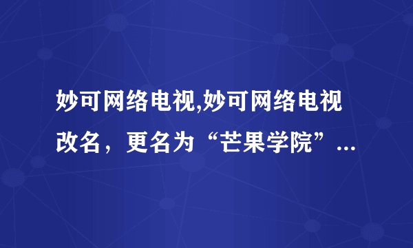 妙可网络电视,妙可网络电视改名，更名为“芒果学院”，将发布更多优质教育内容。