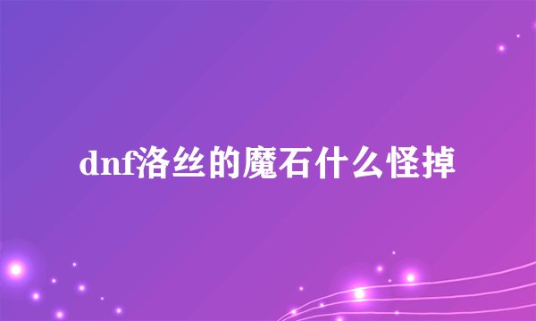 dnf洛丝的魔石什么怪掉