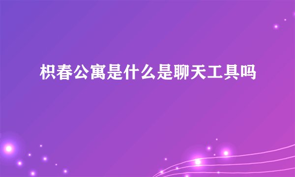 枳春公寓是什么是聊天工具吗