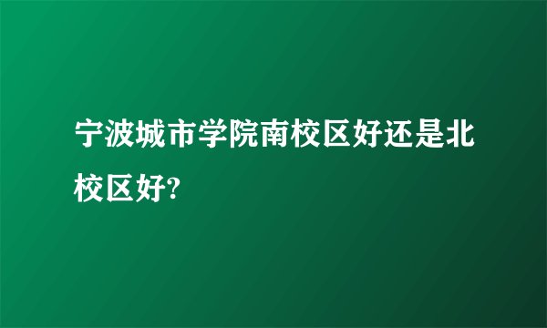 宁波城市学院南校区好还是北校区好?