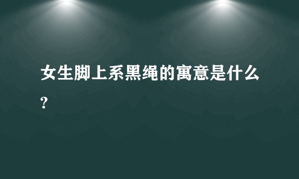 女生脚上系黑绳的寓意是什么?