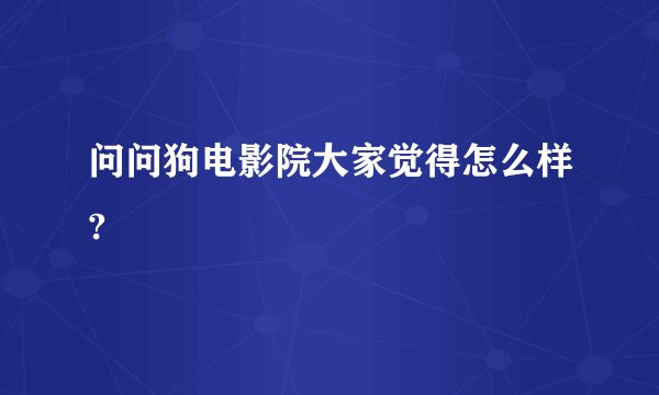 问问狗电影院大家觉得怎么样?