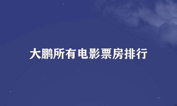 大鹏所有电影票房排行