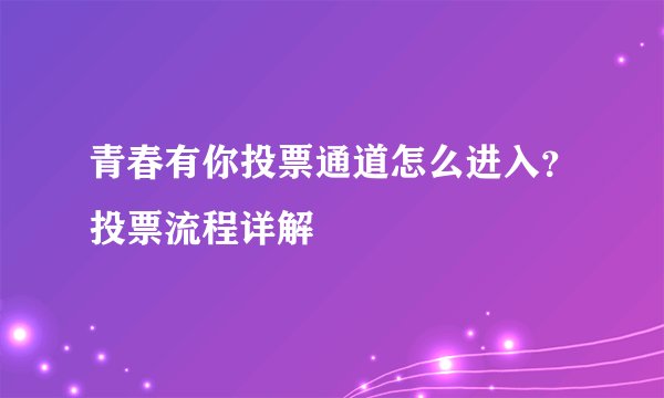 青春有你投票通道怎么进入？投票流程详解