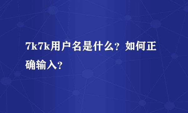 7k7k用户名是什么？如何正确输入？
