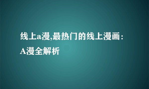 线上a漫,最热门的线上漫画：A漫全解析
