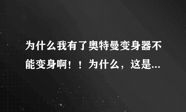 为什么我有了奥特曼变身器不能变身啊！！为什么，这是什么。。。求大神帮助