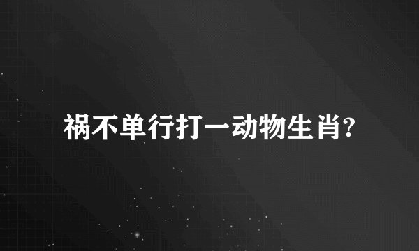祸不单行打一动物生肖?