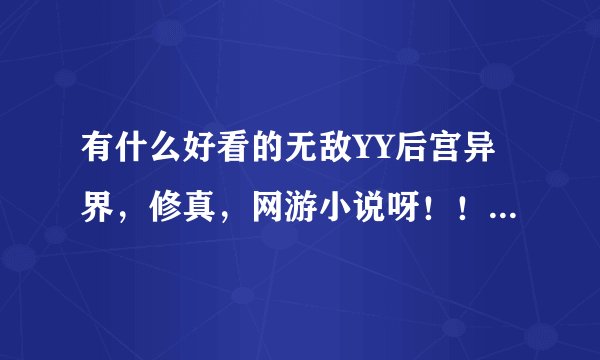 有什么好看的无敌YY后宫异界，修真，网游小说呀！！！！！！！！！