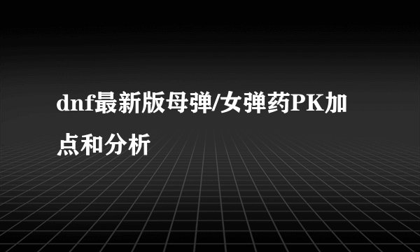 dnf最新版母弹/女弹药PK加点和分析