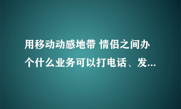 用移动动感地带 情侣之间办个什么业务可以打电话、发短信便宜