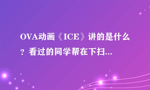 OVA动画《ICE》讲的是什么？看过的同学帮在下扫下盲嘛！