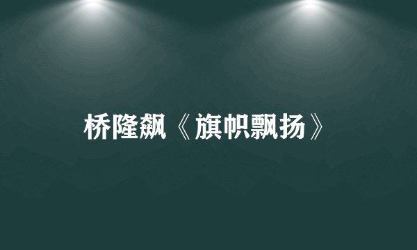 桥隆飙《旗帜飘扬》