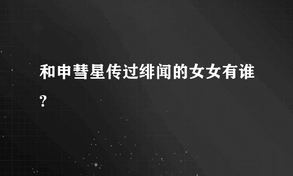 和申彗星传过绯闻的女女有谁?