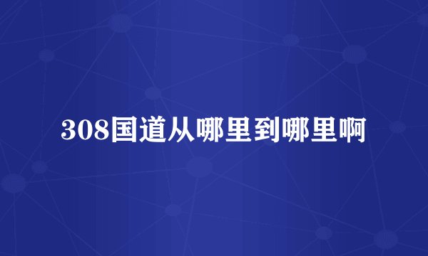 308国道从哪里到哪里啊