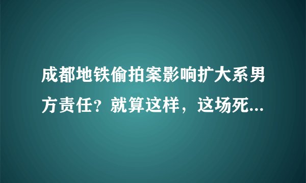 成都地铁偷拍案影响扩大系男方责任？就算这样，这场死磕也有意义