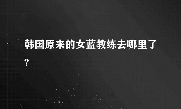 韩国原来的女蓝教练去哪里了?