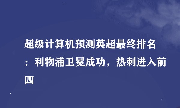 超级计算机预测英超最终排名：利物浦卫冕成功，热刺进入前四