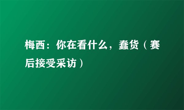 梅西：你在看什么，蠢货（赛后接受采访）