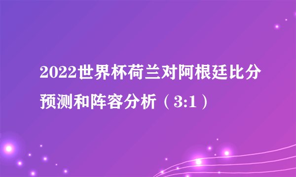 2022世界杯荷兰对阿根廷比分预测和阵容分析（3:1）