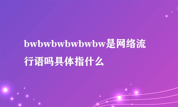 bwbwbwbwbwbw是网络流行语吗具体指什么