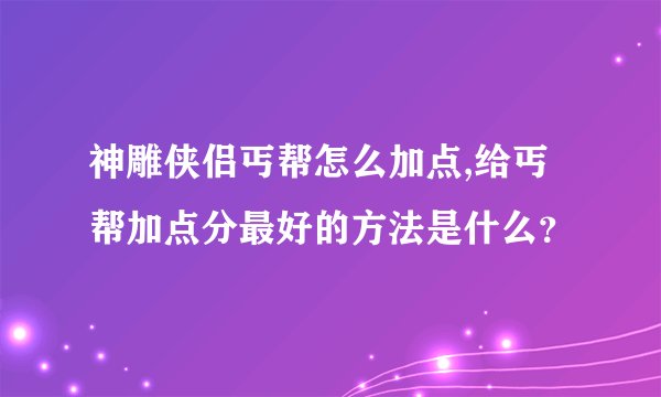 神雕侠侣丐帮怎么加点,给丐帮加点分最好的方法是什么？