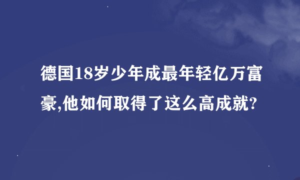 德国18岁少年成最年轻亿万富豪,他如何取得了这么高成就?