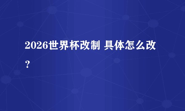 2026世界杯改制 具体怎么改？