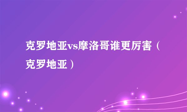 克罗地亚vs摩洛哥谁更厉害（克罗地亚）