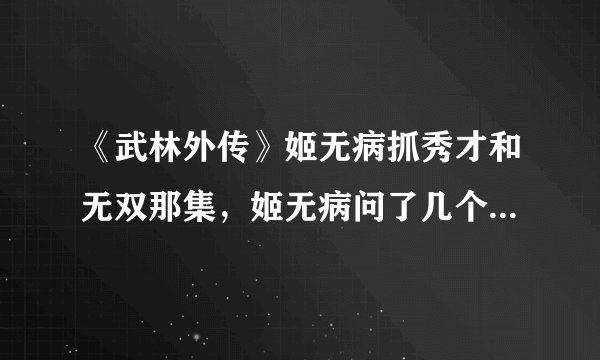 《武林外传》姬无病抓秀才和无双那集，姬无病问了几个问题，请问那几个问题是什么？
