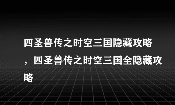 四圣兽传之时空三国隐藏攻略，四圣兽传之时空三国全隐藏攻略