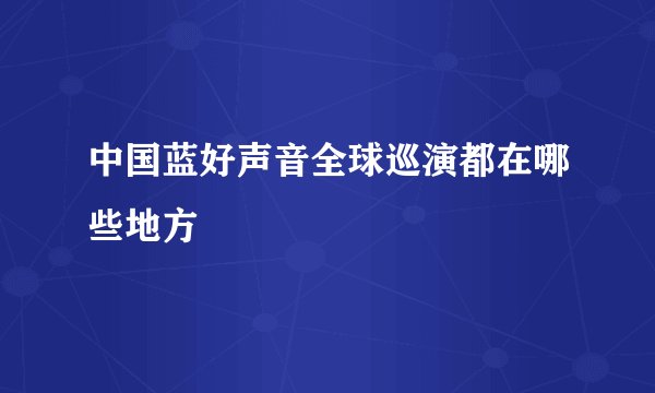 中国蓝好声音全球巡演都在哪些地方