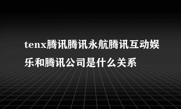 tenx腾讯腾讯永航腾讯互动娱乐和腾讯公司是什么关系