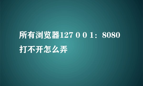 所有浏览器127 0 0 1：8080打不开怎么弄