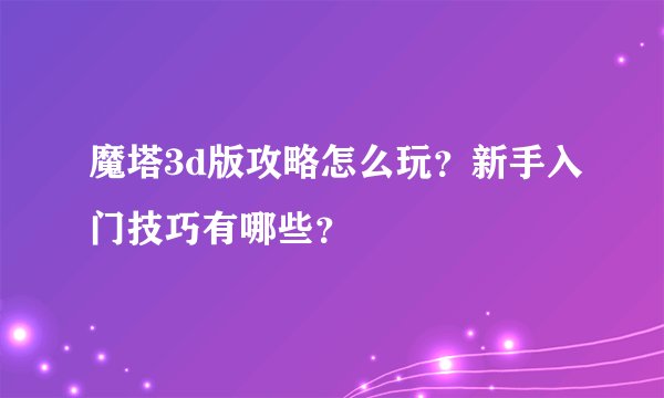 魔塔3d版攻略怎么玩？新手入门技巧有哪些？