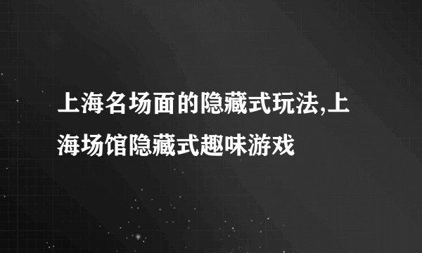上海名场面的隐藏式玩法,上海场馆隐藏式趣味游戏