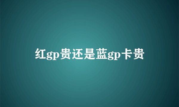 红gp贵还是蓝gp卡贵