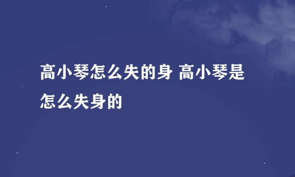 高小琴怎么失的身 高小琴是怎么失身的