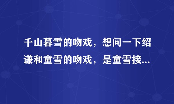千山暮雪的吻戏，想问一下绍谦和童雪的吻戏，是童雪接受绍谦的吻，在第几集呢？