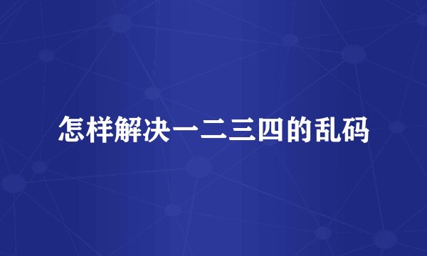 怎样解决一二三四的乱码