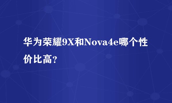 华为荣耀9X和Nova4e哪个性价比高？