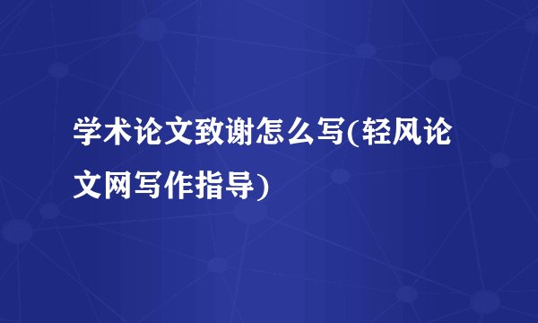 学术论文致谢怎么写(轻风论文网写作指导)
