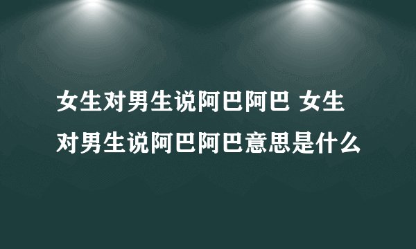 女生对男生说阿巴阿巴 女生对男生说阿巴阿巴意思是什么
