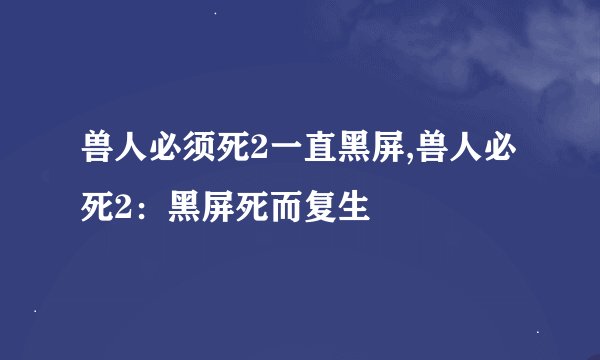 兽人必须死2一直黑屏,兽人必死2：黑屏死而复生