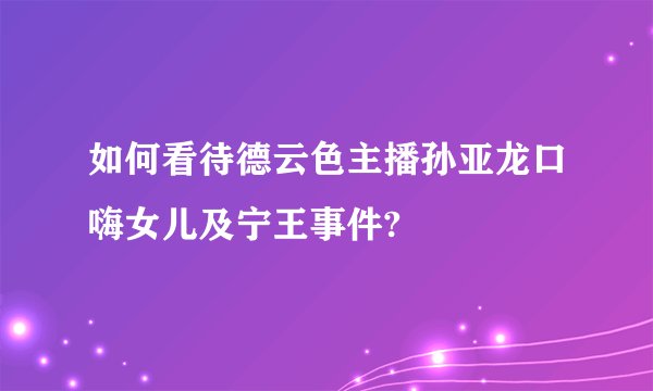 如何看待德云色主播孙亚龙口嗨女儿及宁王事件?