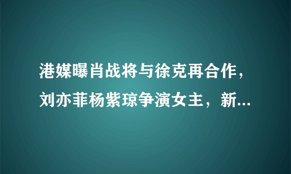 港媒曝肖战将与徐克再合作，刘亦菲杨紫琼争演女主，新片引起热议