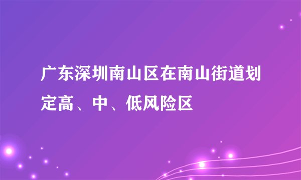 广东深圳南山区在南山街道划定高、中、低风险区