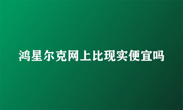 鸿星尔克网上比现实便宜吗