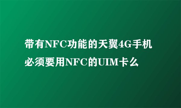 带有NFC功能的天翼4G手机必须要用NFC的UIM卡么