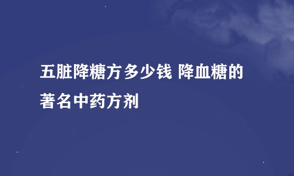五脏降糖方多少钱 降血糖的著名中药方剂